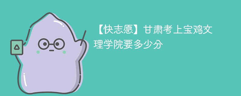 【快志愿】甘肃考上宝鸡文理学院要多少分