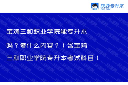 宝鸡三和职业学院能专升本吗?考什么内容?(含宝鸡三和职业学院专升本考试科目)