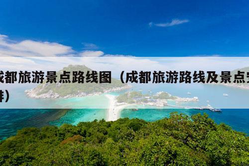 成都旅游景点路线图(成都旅游路线及景点安排)