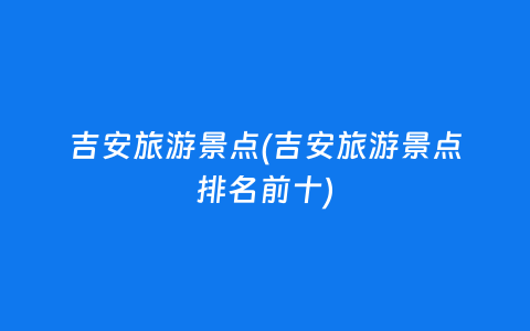 吉安旅游景点(吉安旅游景点排名前十)