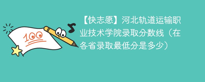 【快志愿】河北轨道运输职业技术学院录取分数线(在各省录取最低分是多少)
