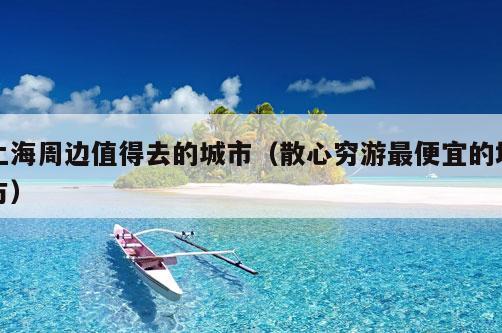 上海周边值得去的城市(散心穷游最便宜的地方)-第1张图片-速度之风号