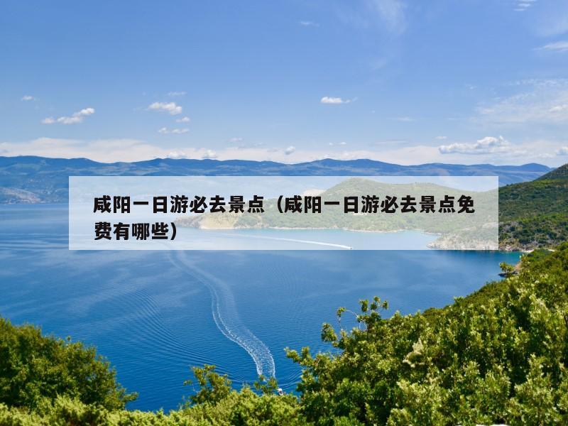 咸阳一日游必去景点（咸阳一日游必去景点免费有哪些）
