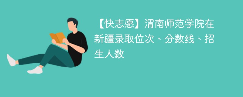 【快志愿】渭南师范学院在新疆录取位次、分数线、招生人数