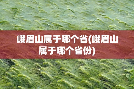 峨眉山属于哪个省(峨眉山属于哪个省份)