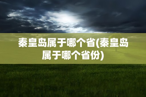 秦皇岛属于哪个省(秦皇岛属于哪个省份)